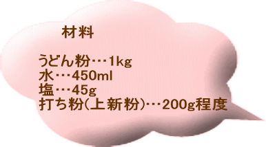 　　材料  うどん粉…1kg 水…450ml 塩…45g 打ち粉(上新粉)…200g程度